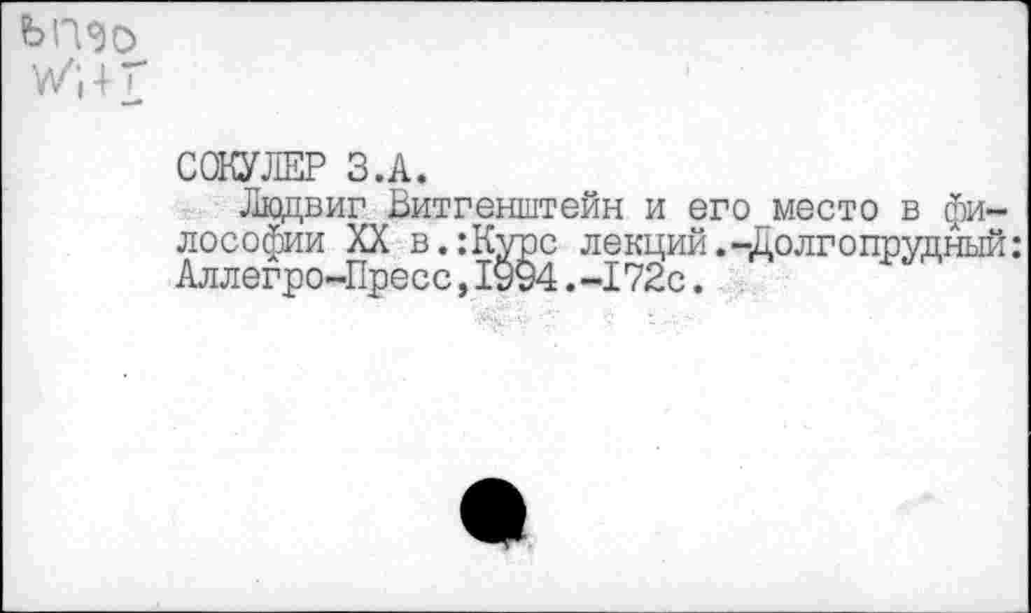 ﻿ьпэо
СОКУЛЕР З.А.
Людвиг Витгенштейн и его место в философии XX в.:Курс лекций.-Долгопрудный: Аллегро-Пресс,1994.-172с.